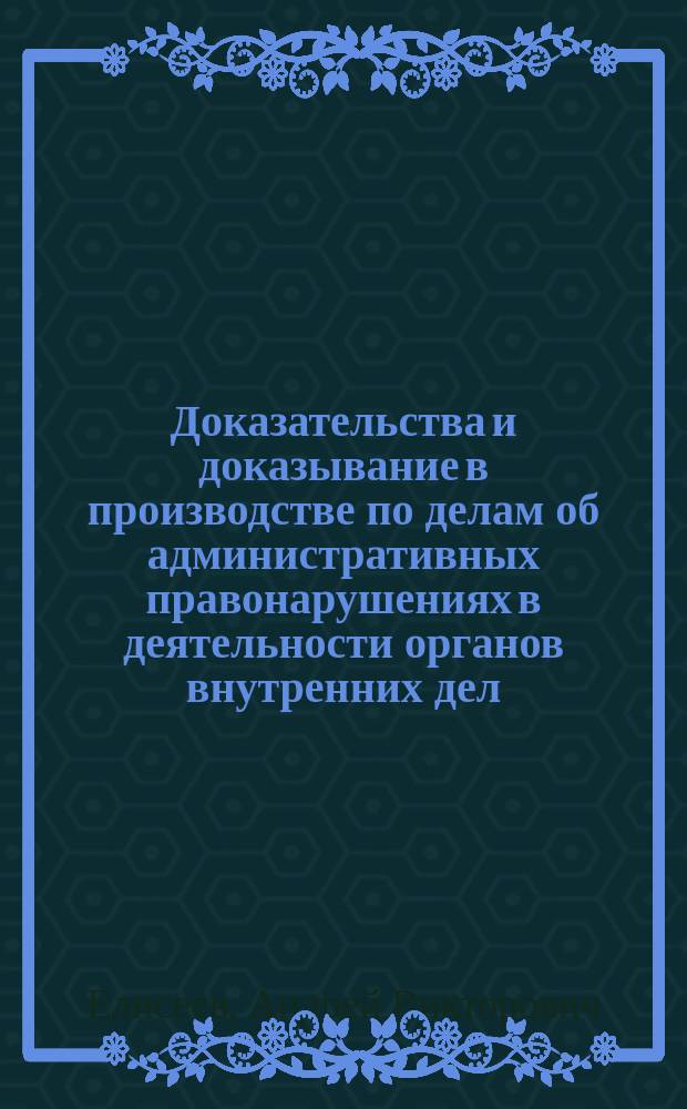 Доказательства и доказывание в производстве по делам об административных правонарушениях в деятельности органов внутренних дел : учебное пособие