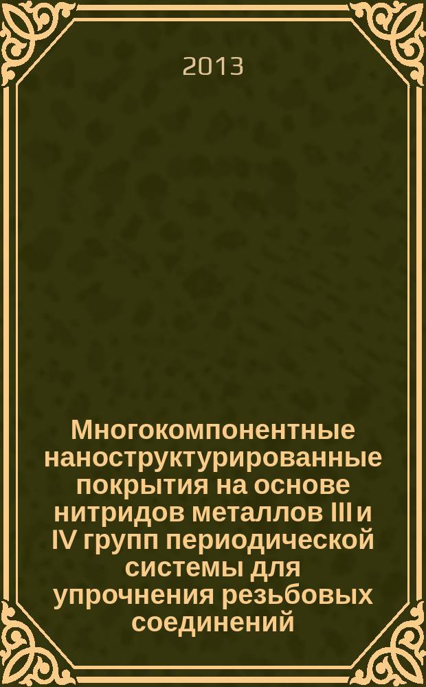 Многокомпонентные наноструктурированные покрытия на основе нитридов металлов III и IV групп периодической системы для упрочнения резьбовых соединений: разработка, получение, исследование и испытание : учебное пособие