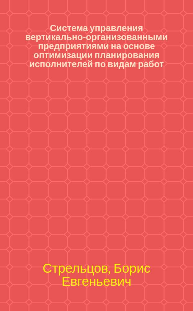 Система управления вертикально-организованными предприятиями на основе оптимизации планирования исполнителей по видам работ : автореф. дис. на соиск. уч. степ. к. т. н. : специальность 05.13.10 <Управление в социальных и экономических системах>
