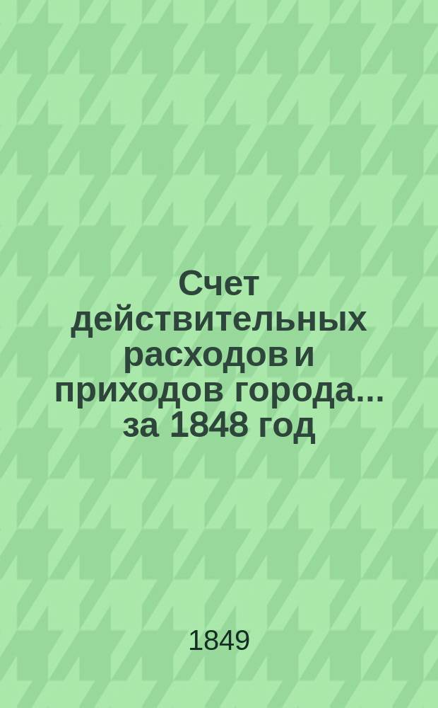 Счет действительных расходов и приходов города... ... за 1848 год