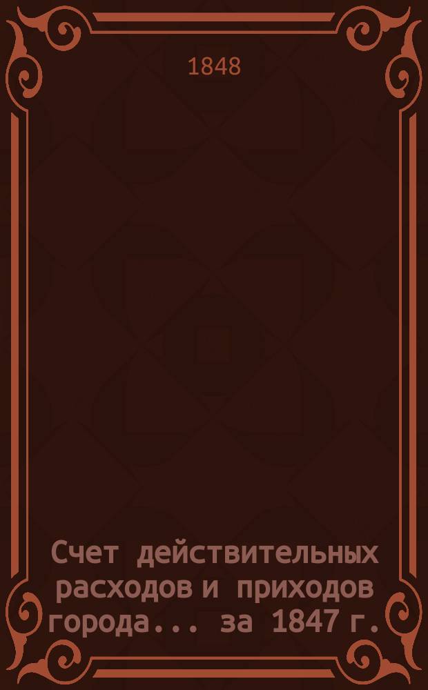 Счет действительных расходов и приходов города... ... за 1847 г.