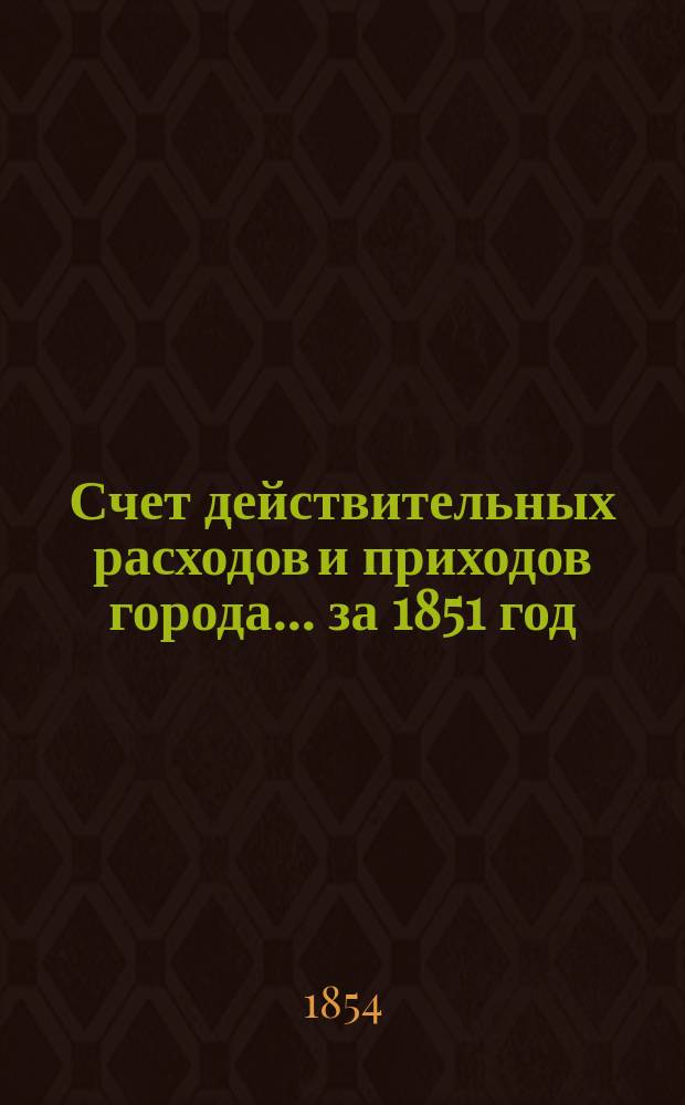 Счет действительных расходов и приходов города... ... за 1851 год