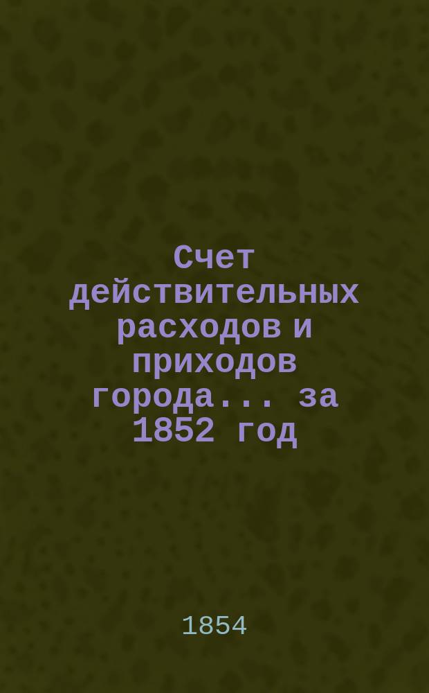 Счет действительных расходов и приходов города... ... за 1852 год