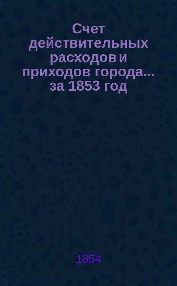Счет действительных расходов и приходов города... ... за 1853 год