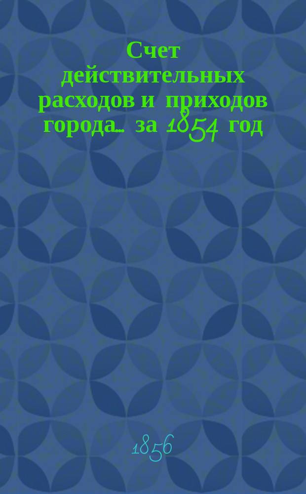 Счет действительных расходов и приходов города... ... за 1854 год