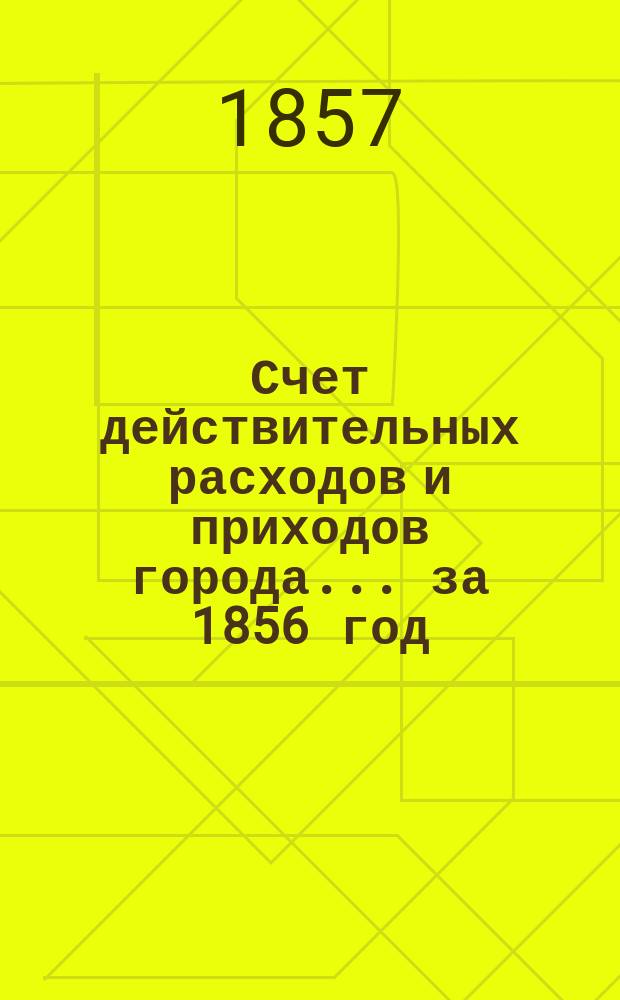 Счет действительных расходов и приходов города... ... за 1856 год