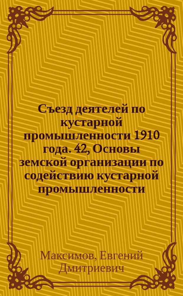 Съезд деятелей по кустарной промышленности 1910 года. 42, Основы земской организации по содействию кустарной промышленности : доклад делегатов Пермского Земства