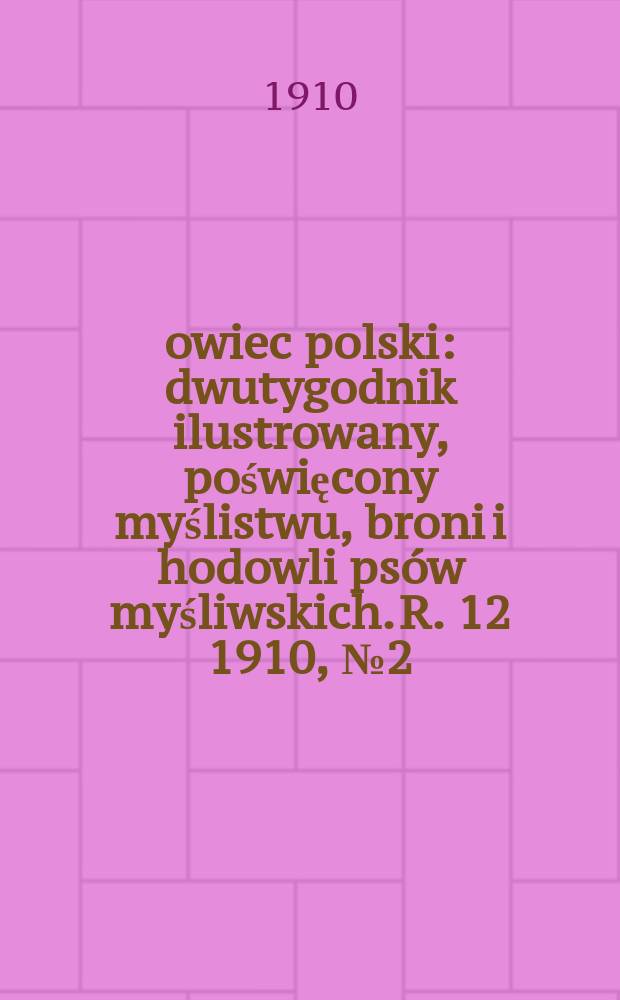 Łowiec polski : dwutygodnik ilustrowany, poświęcony myślistwu, broni i hodowli psów myśliwskich. R. 12 1910, № 2 (260)