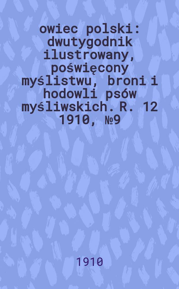 Łowiec polski : dwutygodnik ilustrowany, poświęcony myślistwu, broni i hodowli psów myśliwskich. R. 12 1910, № 9 (267)