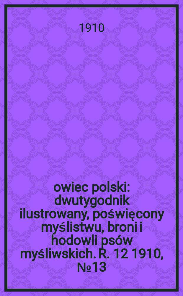 Łowiec polski : dwutygodnik ilustrowany, poświęcony myślistwu, broni i hodowli psów myśliwskich. R. 12 1910, № 13 (271)