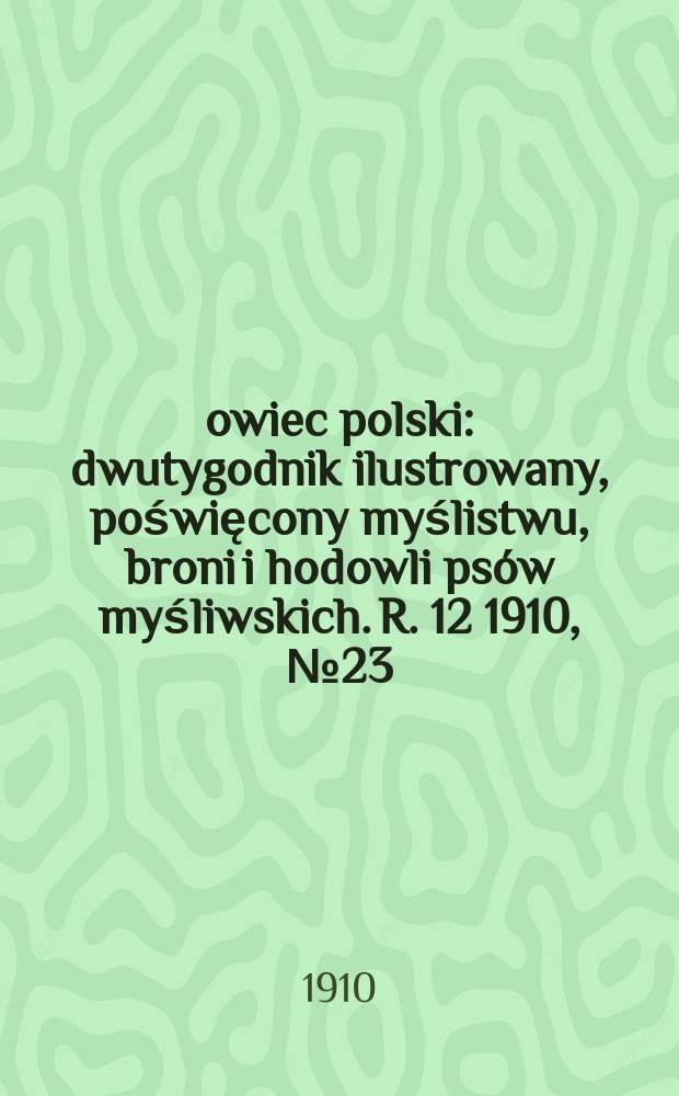 Łowiec polski : dwutygodnik ilustrowany, poświęcony myślistwu, broni i hodowli psów myśliwskich. R. 12 1910, № 23 (281)