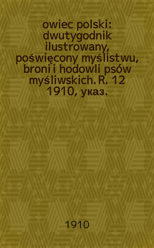 Łowiec polski : dwutygodnik ilustrowany, poświęcony myślistwu, broni i hodowli psów myśliwskich. R. 12 1910, указ.