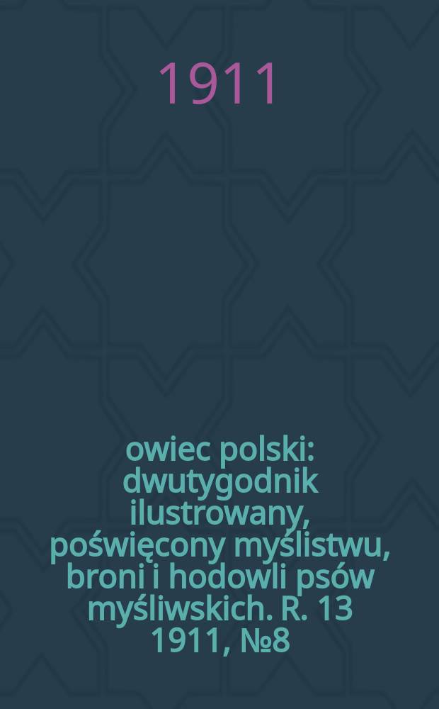 Łowiec polski : dwutygodnik ilustrowany, poświęcony myślistwu, broni i hodowli psów myśliwskich. R. 13 1911, № 8 (290)