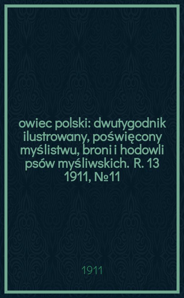 Łowiec polski : dwutygodnik ilustrowany, poświęcony myślistwu, broni i hodowli psów myśliwskich. R. 13 1911, № 11 (293)
