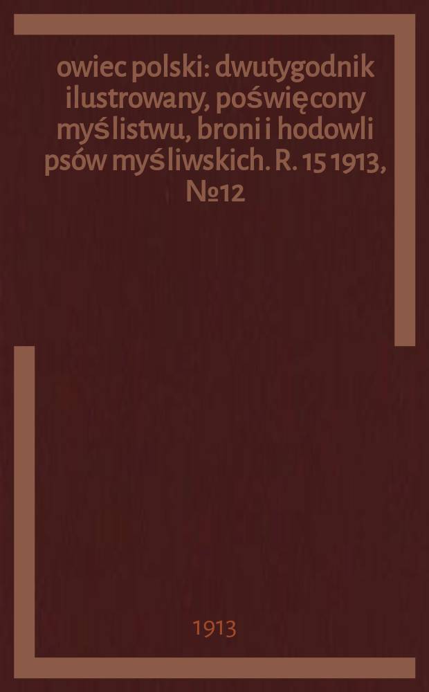 Łowiec polski : dwutygodnik ilustrowany, poświęcony myślistwu, broni i hodowli psów myśliwskich. R. 15 1913, № 12 (342)