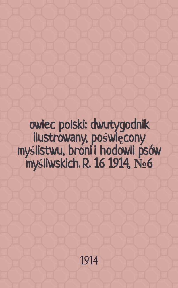 Łowiec polski : dwutygodnik ilustrowany, poświęcony myślistwu, broni i hodowli psów myśliwskich. R. 16 1914, № 6 (360)