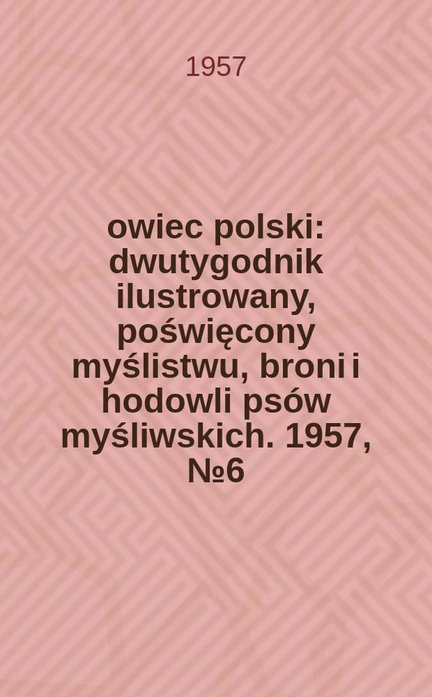 Łowiec polski : dwutygodnik ilustrowany, poświęcony myślistwu, broni i hodowli psów myśliwskich. 1957, № 6 (1063)