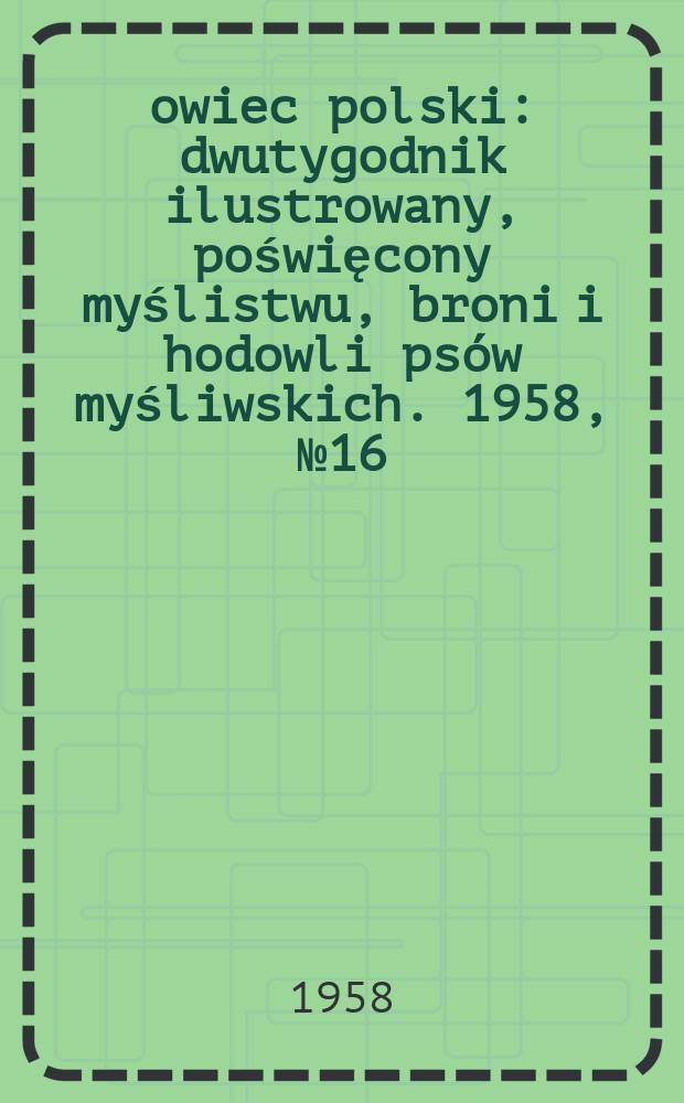 Łowiec polski : dwutygodnik ilustrowany, poświęcony myślistwu, broni i hodowli psów myśliwskich. 1958, № 16 (1091)