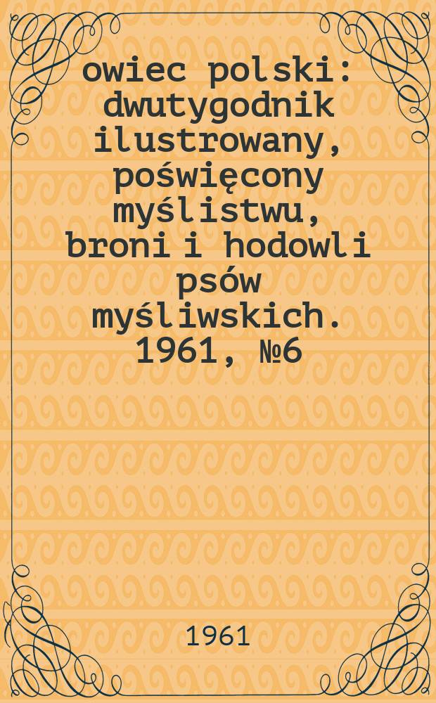 Łowiec polski : dwutygodnik ilustrowany, poświęcony myślistwu, broni i hodowli psów myśliwskich. 1961, № 6 (1153)