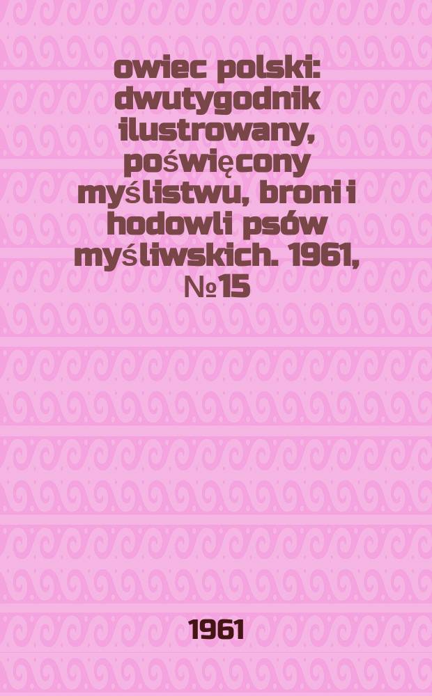 Łowiec polski : dwutygodnik ilustrowany, poświęcony myślistwu, broni i hodowli ps&oacute;w myśliwskich. 1961, № 15 (1162)
