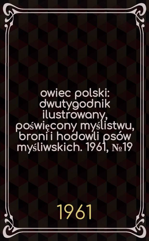 Łowiec polski : dwutygodnik ilustrowany, poświęcony myślistwu, broni i hodowli ps&oacute;w myśliwskich. 1961, № 19 (1166)
