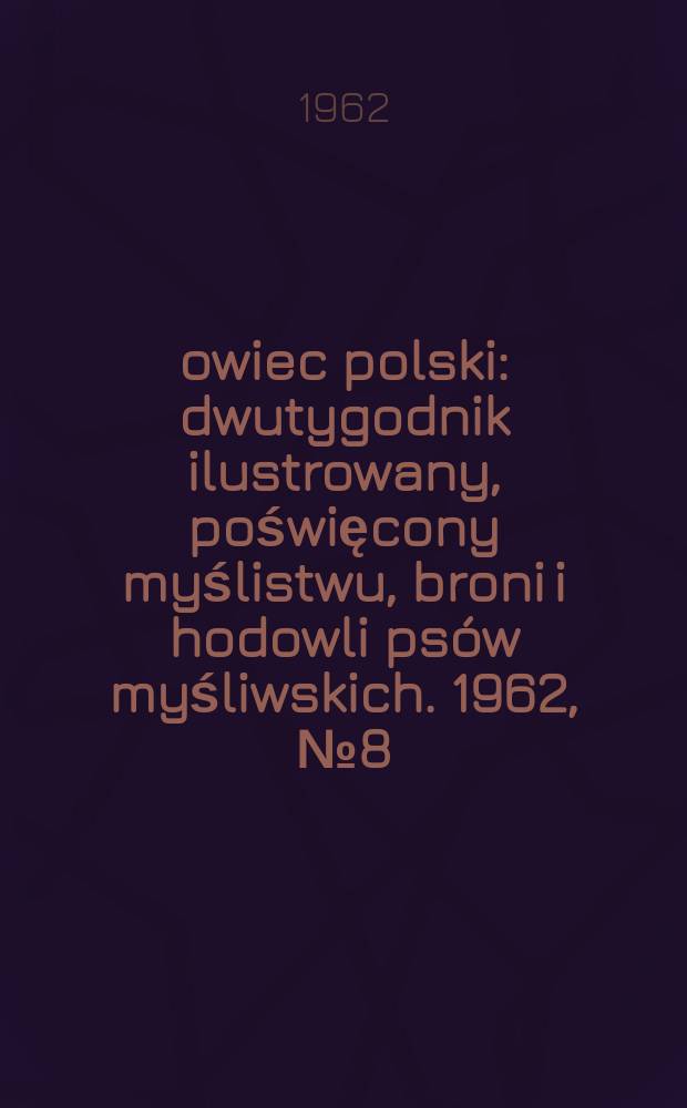 Łowiec polski : dwutygodnik ilustrowany, poświęcony myślistwu, broni i hodowli psów myśliwskich. 1962, № 8 (1179)