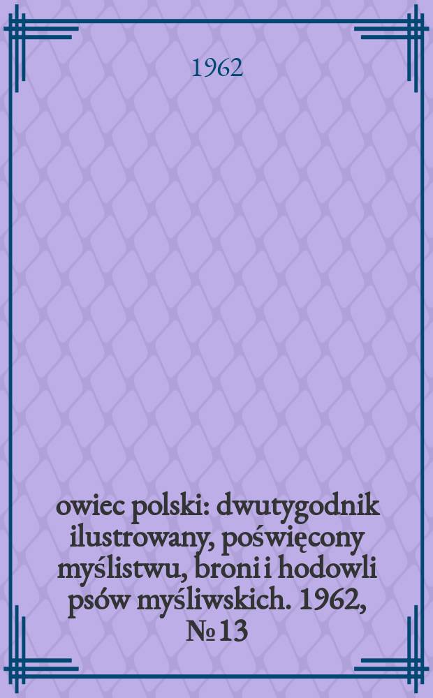 Łowiec polski : dwutygodnik ilustrowany, poświęcony myślistwu, broni i hodowli psów myśliwskich. 1962, № 13 (1184)