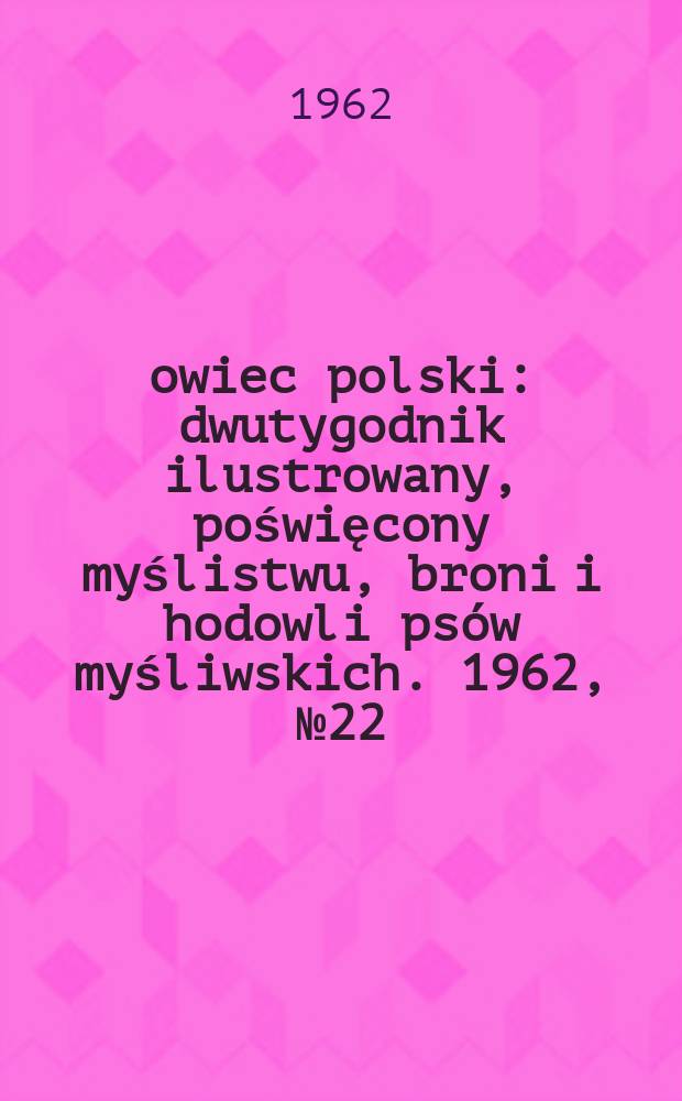 Łowiec polski : dwutygodnik ilustrowany, poświęcony myślistwu, broni i hodowli psów myśliwskich. 1962, № 22 (1193)