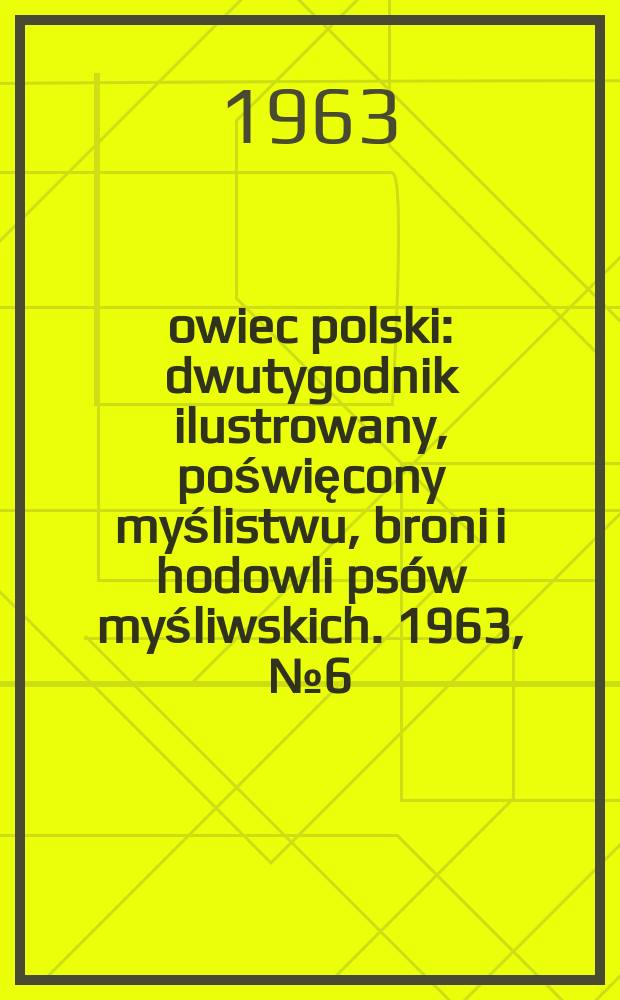Łowiec polski : dwutygodnik ilustrowany, poświęcony myślistwu, broni i hodowli psów myśliwskich. 1963, № 6 (1201)