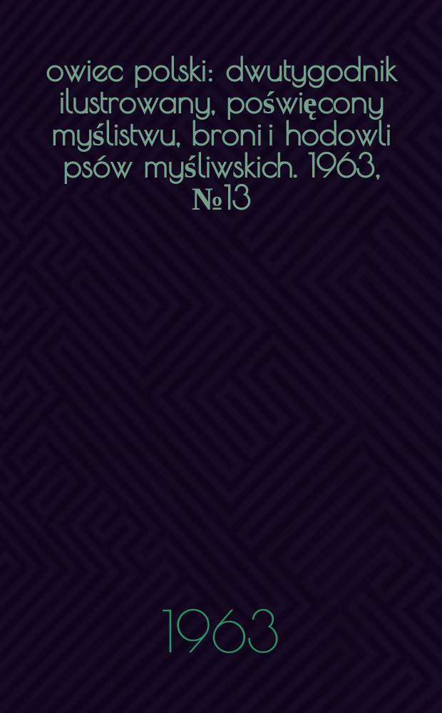 Łowiec polski : dwutygodnik ilustrowany, poświęcony myślistwu, broni i hodowli psów myśliwskich. 1963, № 13 (1208)