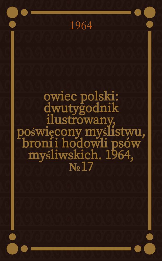 Łowiec polski : dwutygodnik ilustrowany, poświęcony myślistwu, broni i hodowli psów myśliwskich. 1964, № 17 (1236)