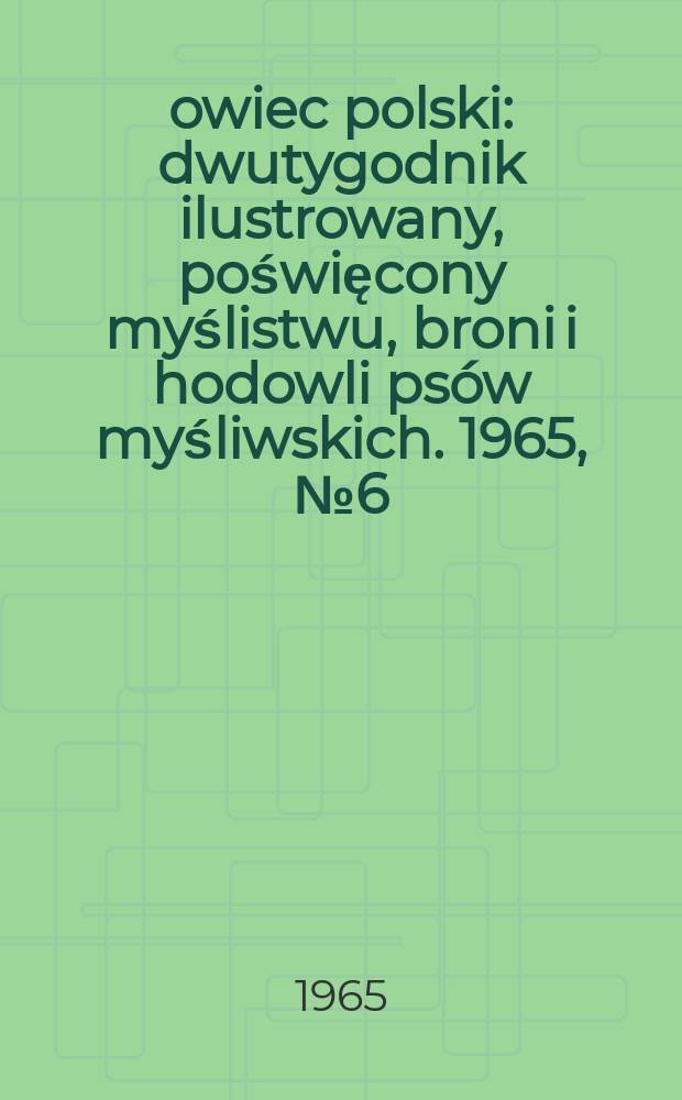 Łowiec polski : dwutygodnik ilustrowany, poświęcony myślistwu, broni i hodowli psów myśliwskich. 1965, № 6 (1249)