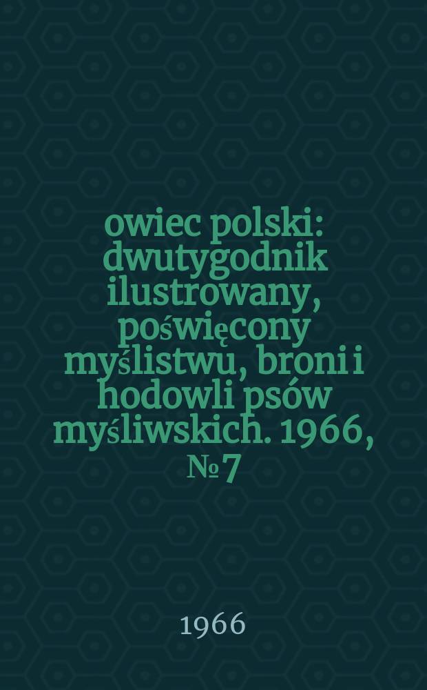 Łowiec polski : dwutygodnik ilustrowany, poświęcony myślistwu, broni i hodowli psów myśliwskich. 1966, № 7 (1274)