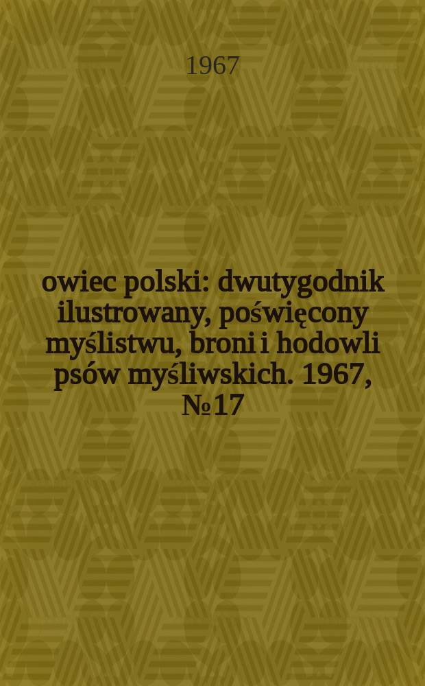 Łowiec polski : dwutygodnik ilustrowany, poświęcony myślistwu, broni i hodowli psów myśliwskich. 1967, № 17 (1308)