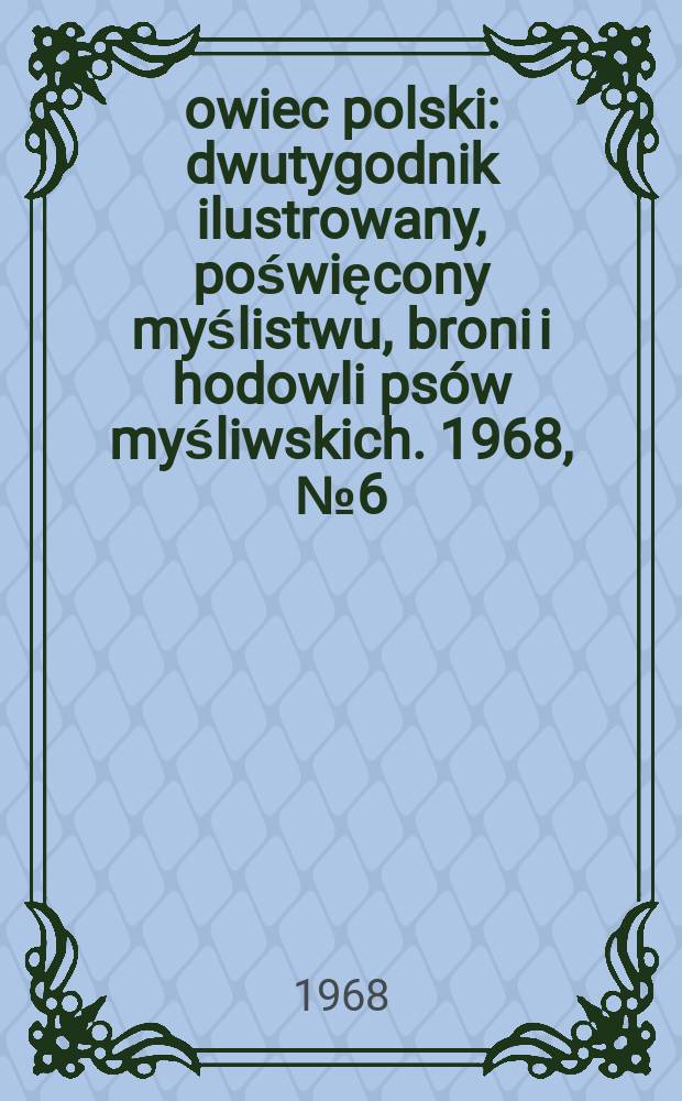 Łowiec polski : dwutygodnik ilustrowany, poświęcony myślistwu, broni i hodowli psów myśliwskich. 1968, № 6 (1321)