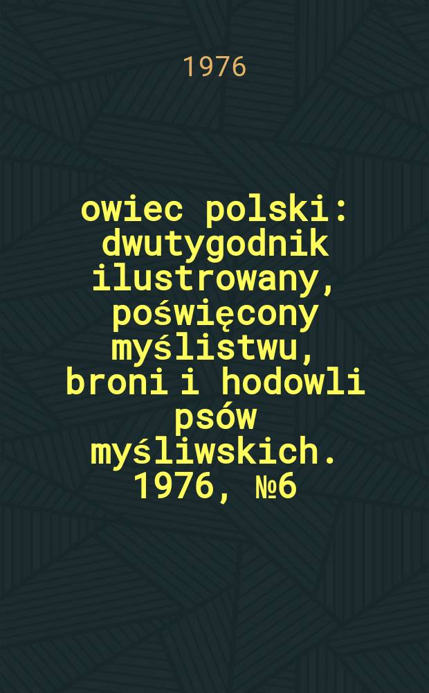 Łowiec polski : dwutygodnik ilustrowany, poświęcony myślistwu, broni i hodowli ps&oacute;w myśliwskich. 1976, № 6 (1513)