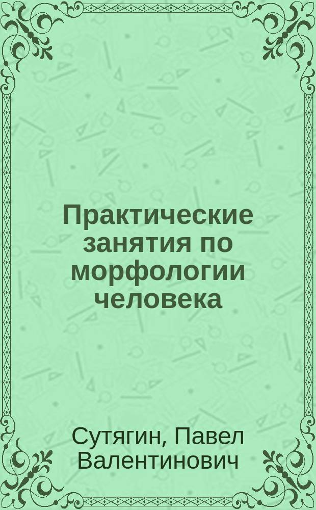 Практические занятия по морфологии человека : учебно-методическое пособие : для студентов высших учебных заведений, обучающихся по направлениям подготовки: 060601 - "Медицинская биохимия", 060602 - "Медицинская биофизика", 060609 - "Медицинская кибернетика" : (в 4 ч.)