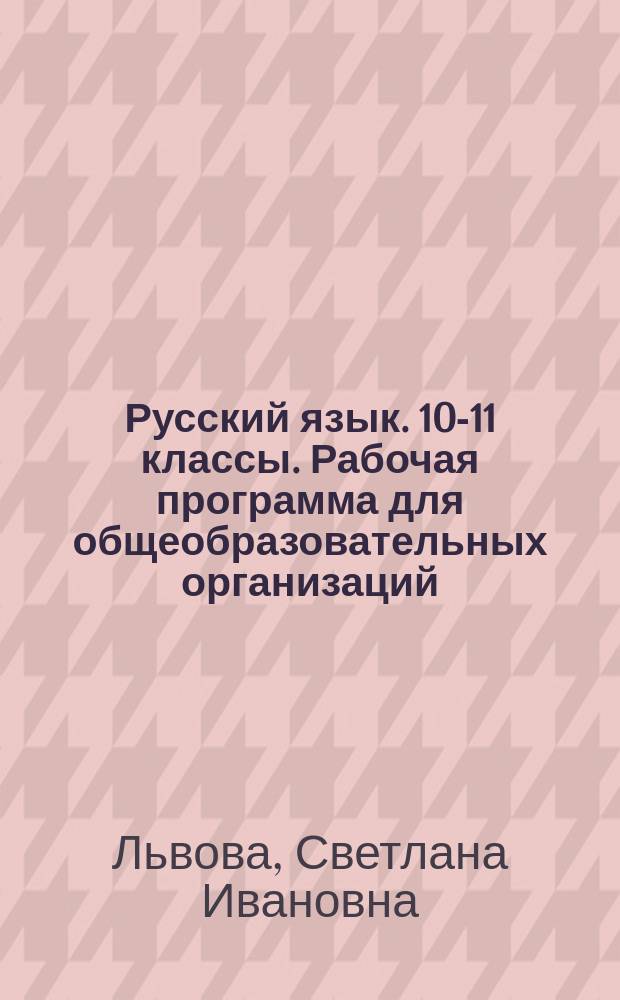 Русский язык. 10-11 классы. Рабочая программа для общеобразовательных организаций (базовый и углублённый уровни) : предметная линия учебников С. И. Львовой и В. В. Львова