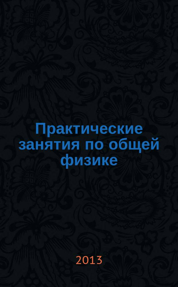 Практические занятия по общей физике : учебное пособие для студентов высших учебных заведений, обучающихся по техническим направлениям подготовки и специальностям