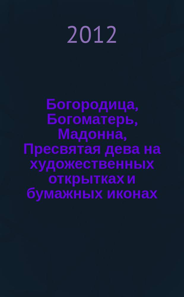 Богородица, Богоматерь, Мадонна, Пресвятая дева на художественных открытках и бумажных иконах : [альбом коллекции]. Кн. 1 : До XVII века