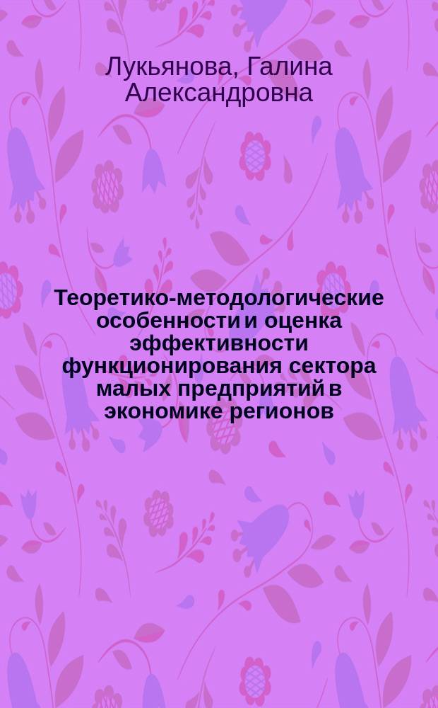 Теоретико-методологические особенности и оценка эффективности функционирования сектора малых предприятий в экономике регионов : научное издание : (монография)