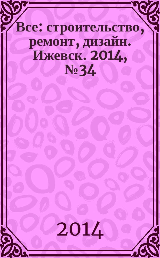 Все: строительство, ремонт, дизайн. Ижевск. 2014, № 34 (320)