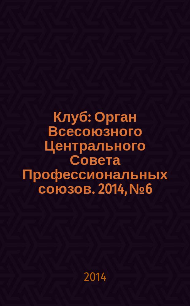 Клуб : Орган Всесоюзного Центрального Совета Профессиональных союзов. 2014, № 6