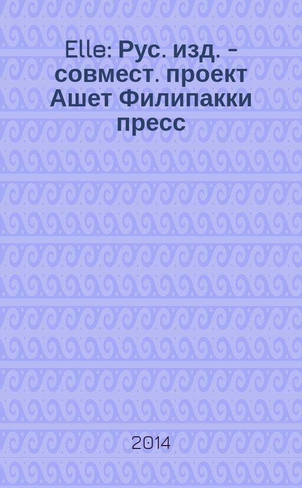 Elle : Рус. изд. - совмест. проект Ашет Филипакки пресс (Париж) и группы Сегодня (Москва). 2014, окт. (216)