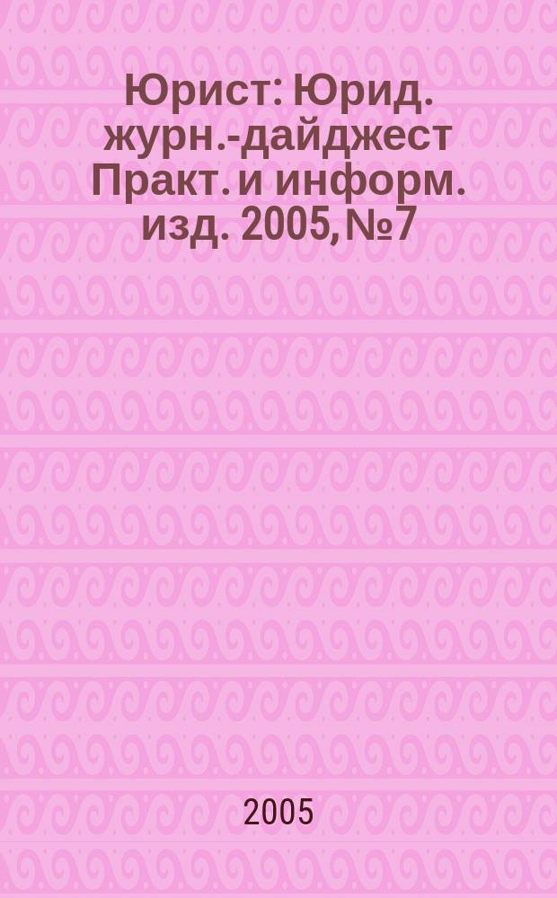 Юрист : Юрид. журн.-дайджест Практ. и информ. изд. 2005, № 7