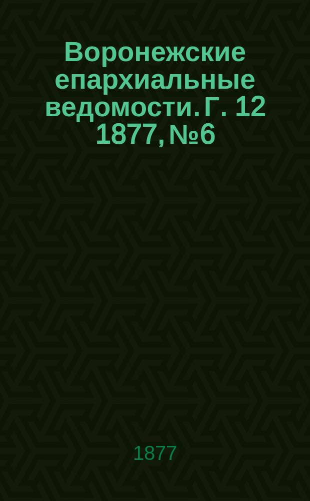 Воронежские епархиальные ведомости. Г. 12 1877, № 6
