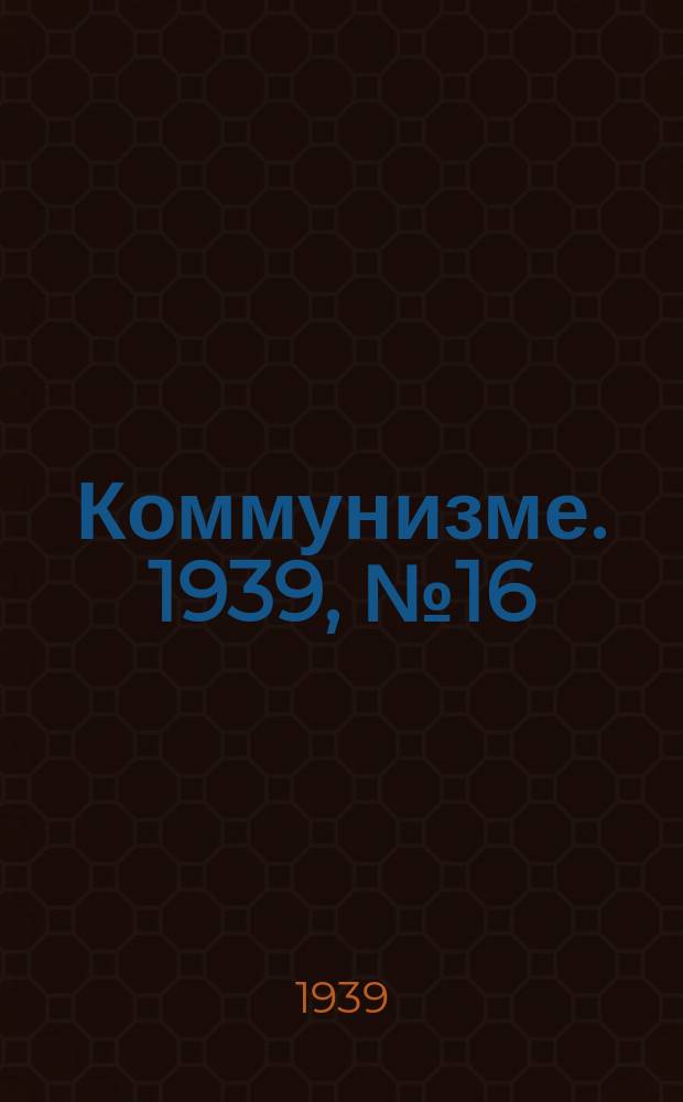 Коммунизме. 1939, № 16 (16) (29 дек.)