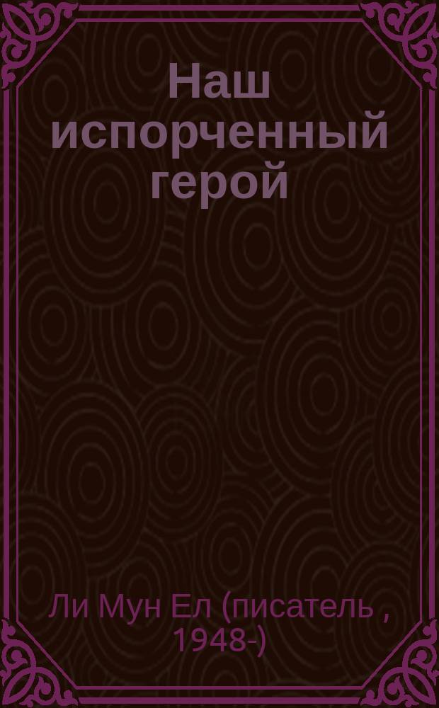 Наш испорченный герой; Встреча с братом: повести: для читателей старше 14 лет / Ли Мун Ёль; пер. с кор. Чжон Мак Лэ