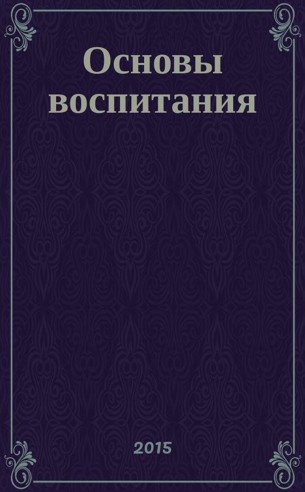 Основы воспитания : учебное пособие для студентов и бакалавров высших учебных заведений, обучающихся по направлениям: 050100 "Педагогическое образование", 050400 "Психолого-педагогическое образование", 050000 "Образование и педагогика"