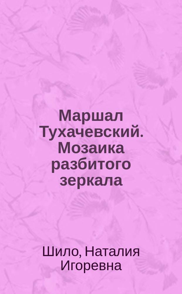 Маршал Тухачевский. Мозаика разбитого зеркала : жизнь Отечеству